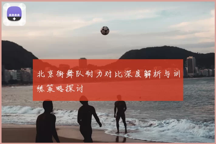 北京街舞队耐力对比深度解析与训练策略探讨