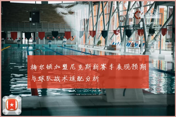 梅尔顿加盟尼克斯新赛季表现预期与球队战术适配分析
