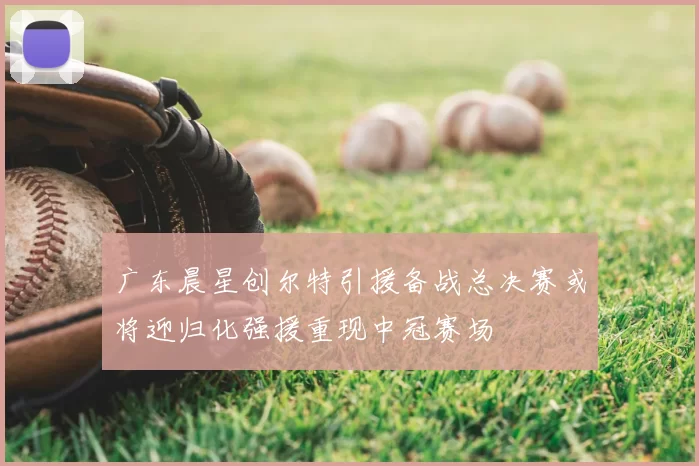 广东晨星创尔特引援备战总决赛或将迎归化强援重现中冠赛场