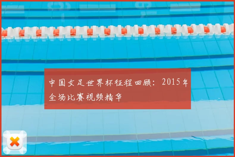 中国女足世界杯征程回顾:2015年全场比赛视频精华