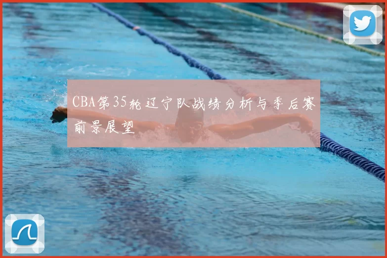 CBA第35轮辽宁队战绩分析与季后赛前景展望