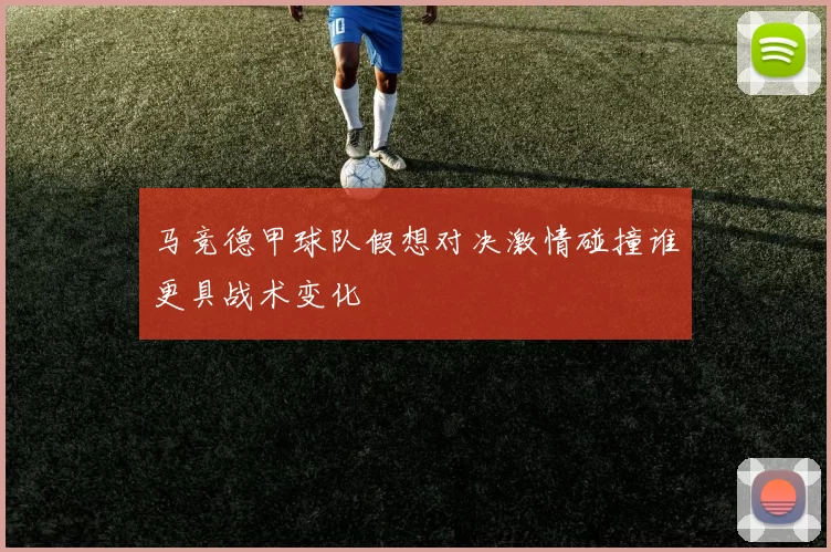马竞德甲球队假想对决激情碰撞谁更具战术变化
