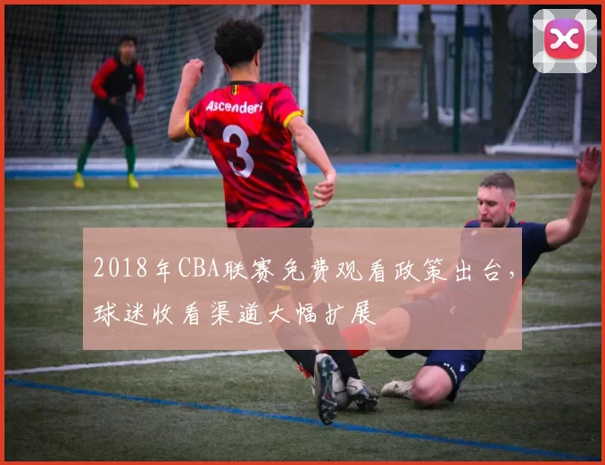 2018年CBA联赛免费观看政策出台，球迷收看渠道大幅扩展