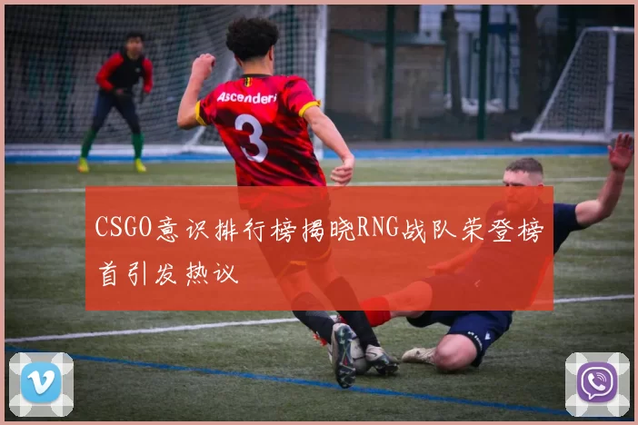 CSGO意识排行榜揭晓RNG战队荣登榜首引发热议