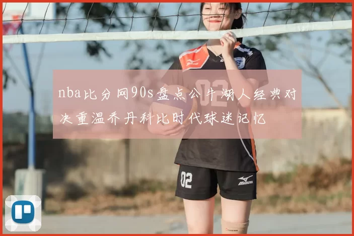 nba比分网90s盘点公牛湖人经典对决重温乔丹科比时代球迷记忆