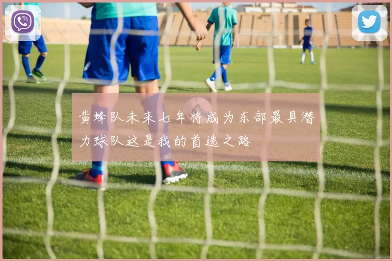 黄蜂队未来七年将成为东部最具潜力球队这是我的首选之路