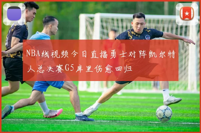 NBA线视频今日直播勇士对阵凯尔特人总决赛G5库里伤愈回归