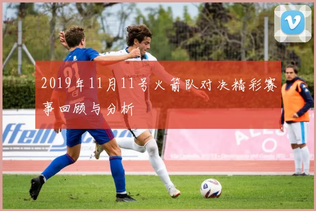 2019年11月11号火箭队对决精彩赛事回顾与分析
