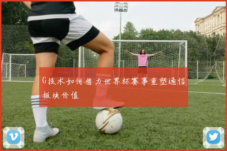 G技术如何借力世界杯赛事重塑通信板块价值
