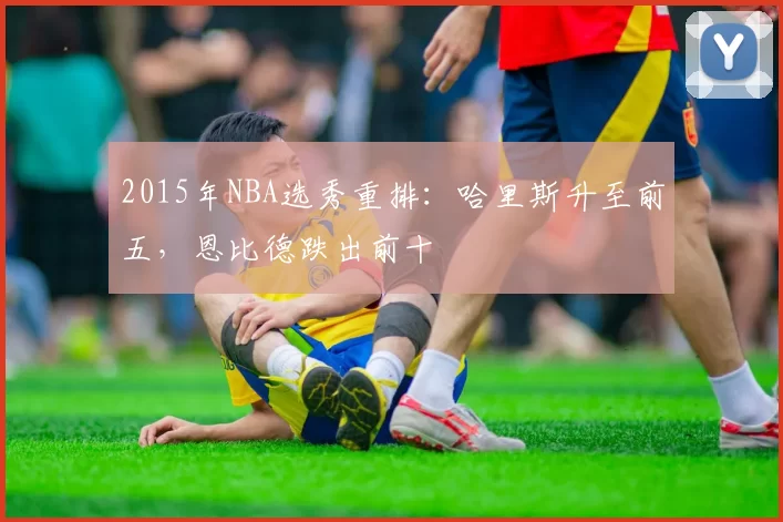 2015年NBA选秀重排：哈里斯升至前五，恩比德跌出前十