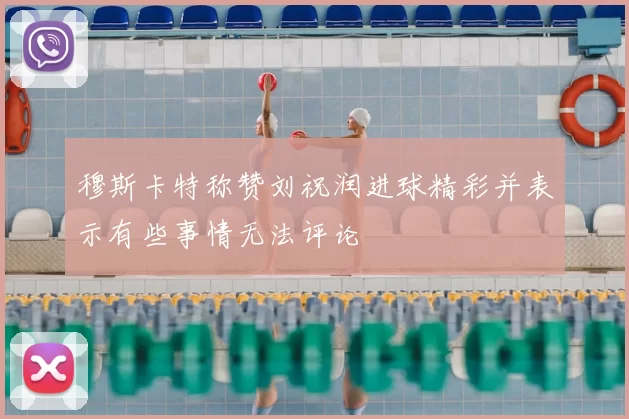 穆斯卡特称赞刘祝润进球精彩并表示有些事情无法评论