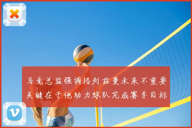 马竞总监强调格列兹曼未来不重要关键在于他助力球队完成赛季目标