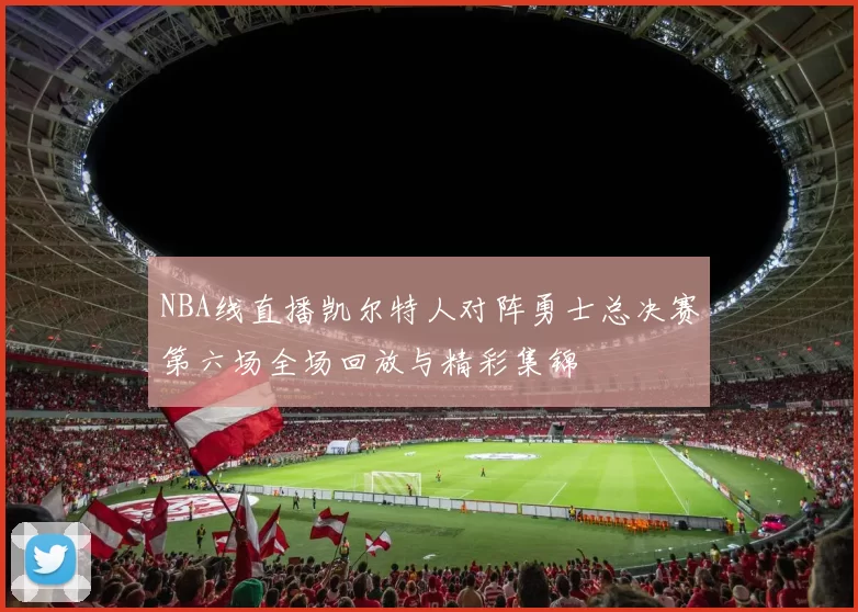 NBA线直播凯尔特人对阵勇士总决赛第六场全场回放与精彩集锦