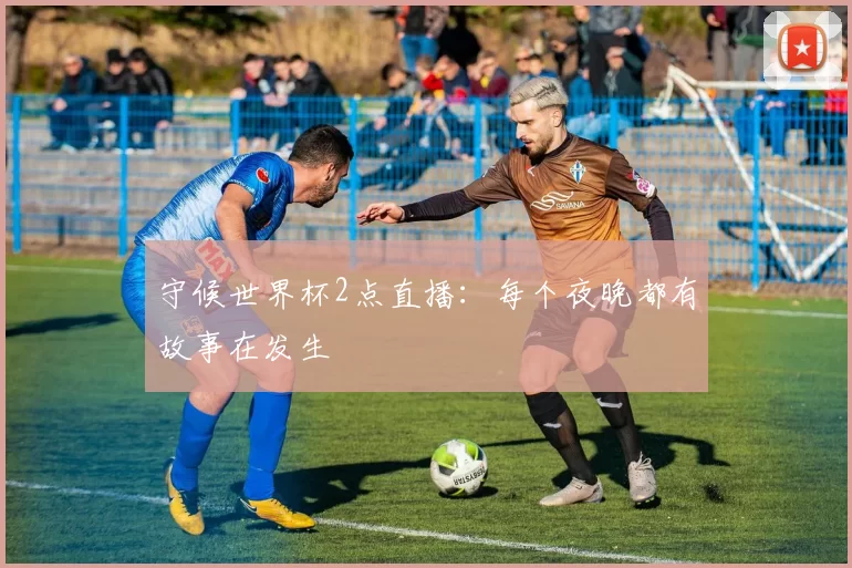 守候世界杯2点直播:每个夜晚都有故事在发生