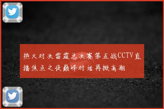 热火对决雷霆总决赛第五战CCTV直播焦点之夜巅峰对话再掀高潮