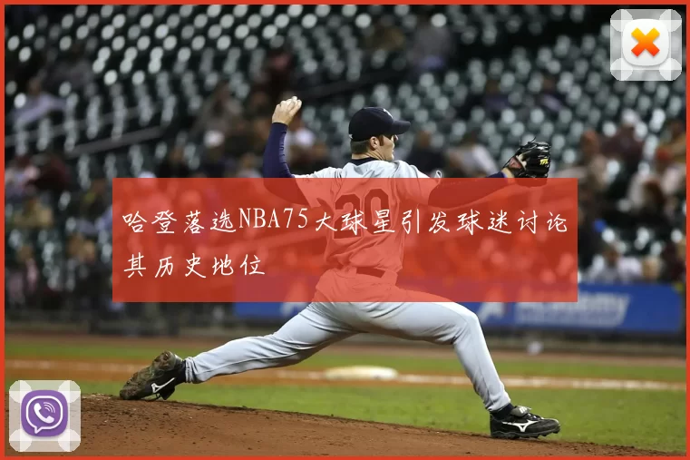 哈登落选NBA75大球星引发球迷讨论其历史地位