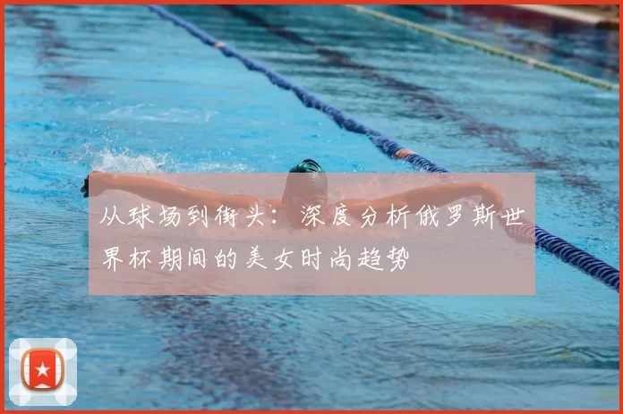 从球场到街头:深度分析俄罗斯世界杯期间的美女时尚趋势