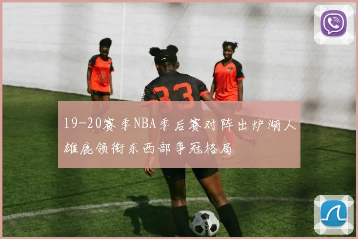 19-20赛季NBA季后赛对阵出炉湖人雄鹿领衔东西部争冠格局