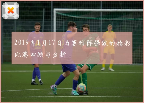 2019年1月17日马赛对阵强敌的精彩比赛回顾与分析