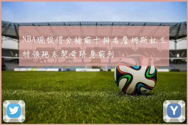 NBA现役得分榜前十排名詹姆斯杜兰特领跑东契奇跻身前列