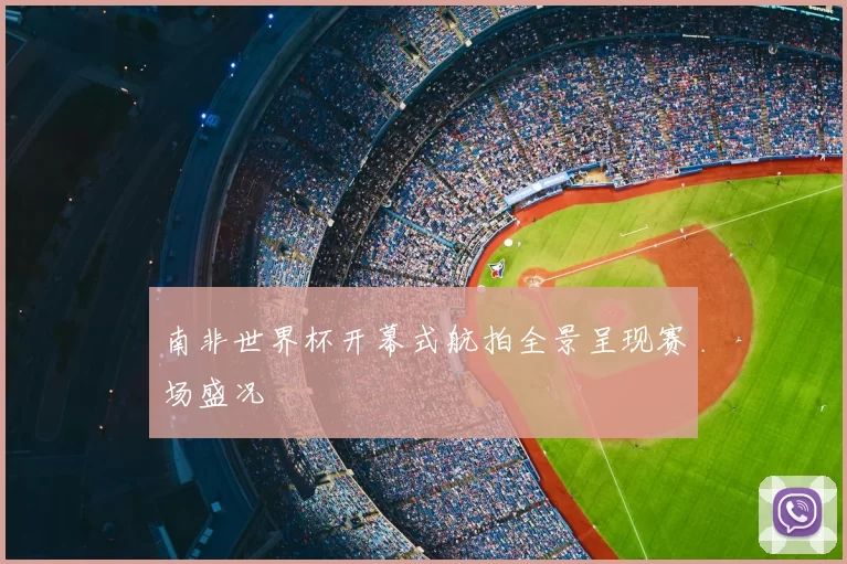 南非世界杯开幕式航拍全景呈现赛场盛况