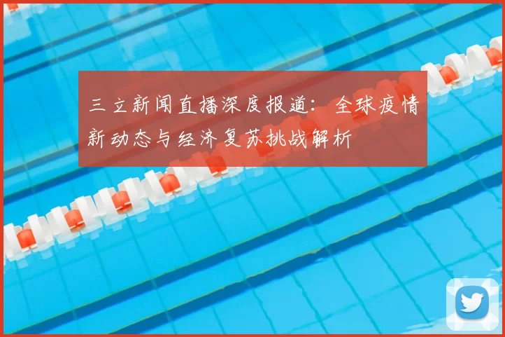 三立新闻直播深度报道：全球疫情新动态与经济复苏挑战解析