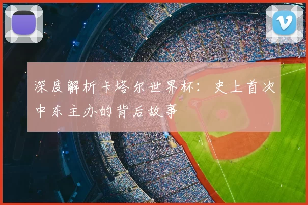 深度解析卡塔尔世界杯：史上首次中东主办的背后故事
