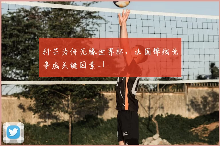 科芒为何无缘世界杯,法国锋线竞争成关键因素_1