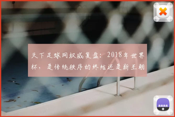天下足球网权威复盘：2018年世界杯，是传统秩序的终结还是新王朝的开启？