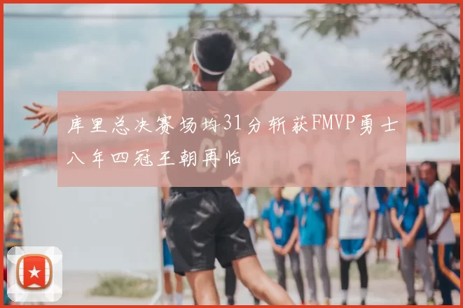 库里总决赛场均31分斩获FMVP勇士八年四冠王朝再临
