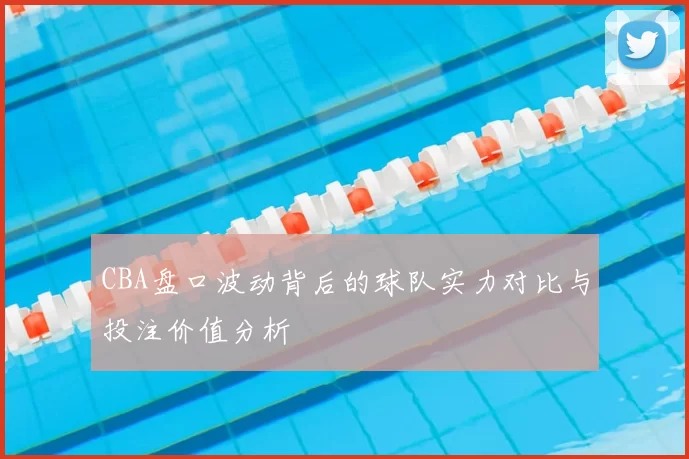 CBA盘口波动背后的球队实力对比与投注价值分析