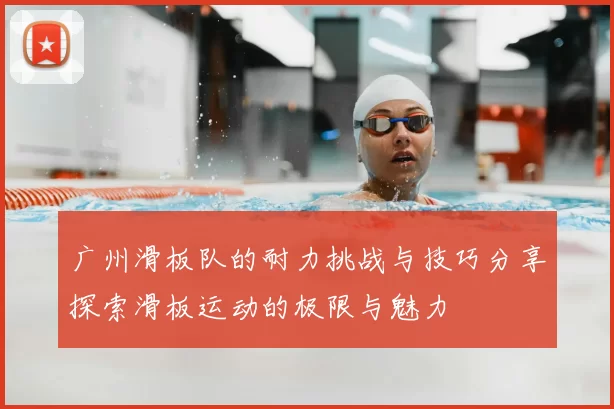 广州滑板队的耐力挑战与技巧分享探索滑板运动的极限与魅力