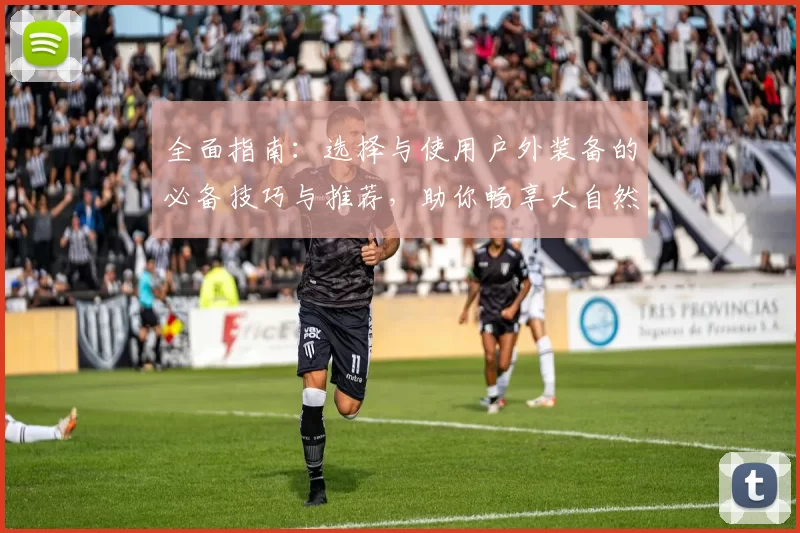 全面指南：选择与使用户外装备的必备技巧与推荐，助你畅享大自然探险