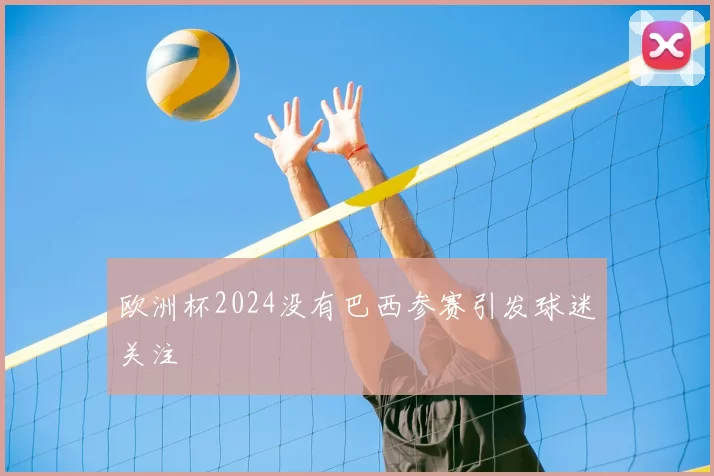 欧洲杯2024没有巴西参赛引发球迷关注