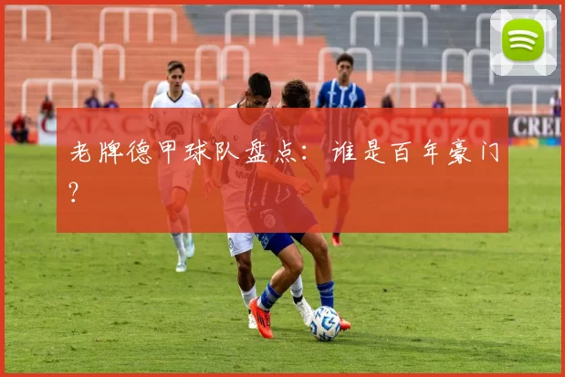 老牌德甲球队盘点：谁是百年豪门？