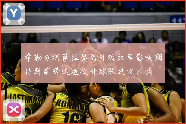 希勒分析萨拉赫离开对红军影响期待新前锋迅速提升球队进攻火力