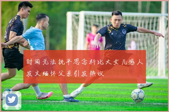 时间无法抚平思念科比大女儿感人发文缅怀父亲引发热议