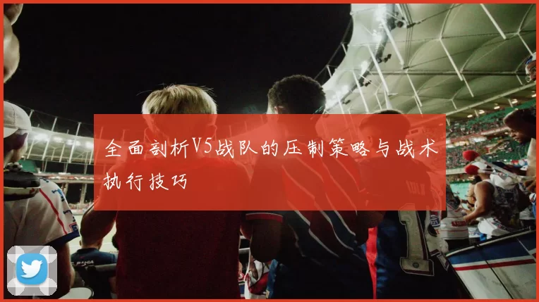 全面剖析V5战队的压制策略与战术执行技巧