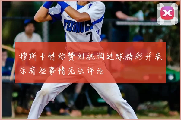 穆斯卡特称赞刘祝润进球精彩并表示有些事情无法评论