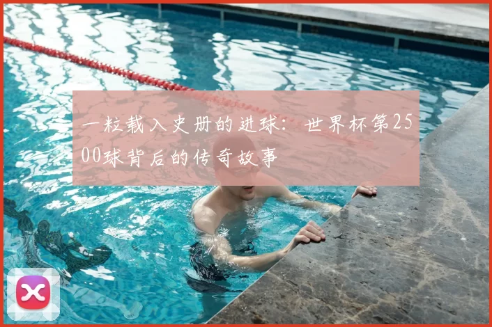 一粒载入史册的进球:世界杯第2500球背后的传奇故事