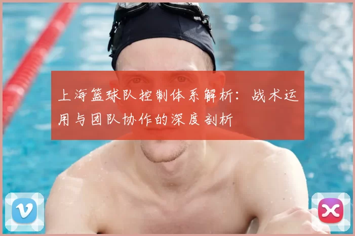 上海篮球队控制体系解析:战术运用与团队协作的深度剖析