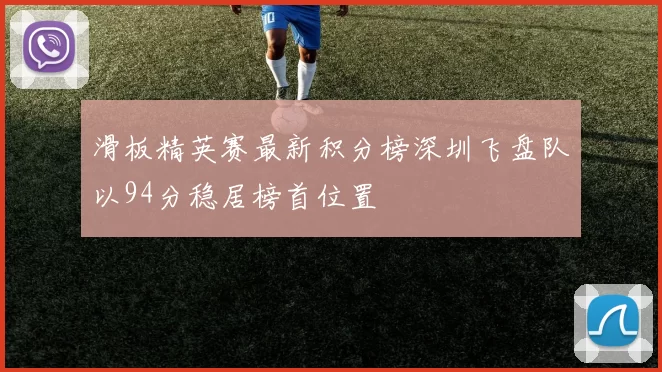 滑板精英赛最新积分榜深圳飞盘队以94分稳居榜首位置