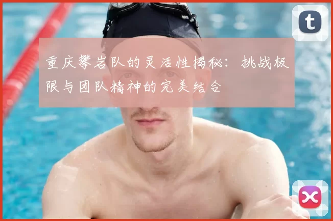 重庆攀岩队的灵活性揭秘:挑战极限与团队精神的完美结合