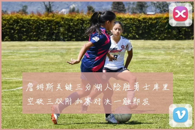 詹姆斯关键三分湖人险胜勇士库里空砍三双附加赛对决一触即发