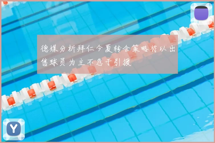 德媒分析拜仁今夏转会策略将以出售球员为主不急于引援