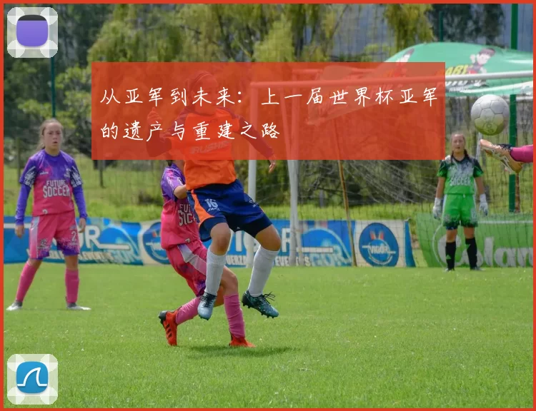 从亚军到未来:上一届世界杯亚军的遗产与重建之路
