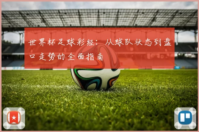 世界杯足球彩经:从球队状态到盘口走势的全面指南