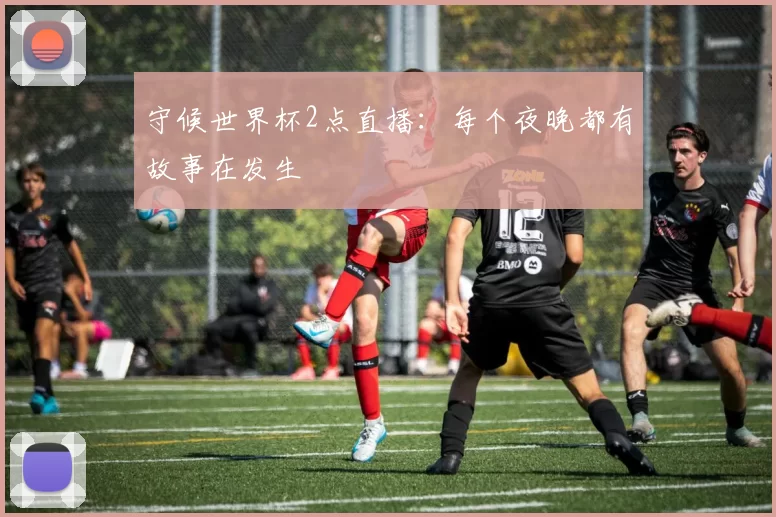 守候世界杯2点直播:每个夜晚都有故事在发生