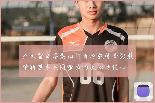 王大雷分享泰山门将与教练合影展望新赛季共同努力的决心与信心