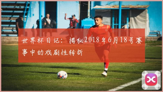 世界杯日记:揭秘2018年6月18号赛事中的戏剧性转折